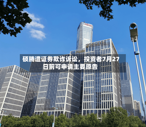 硕腾遭证券欺诈诉讼，投资者7月27日前可申请主要原告