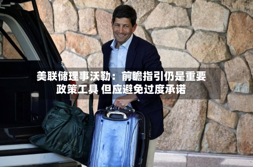 美联储理事沃勒:前瞻指引仍是重要政策工具 但应避免过度承诺-第2张图片
