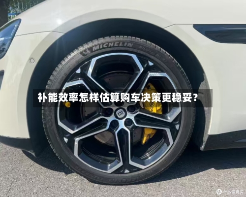 补能效率怎样估算购车决策更稳妥?-第3张图片