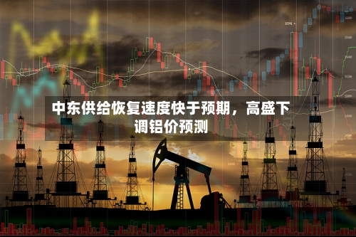 中东供给恢复速度快于预期	，高盛下调铝价预测-第3张图片