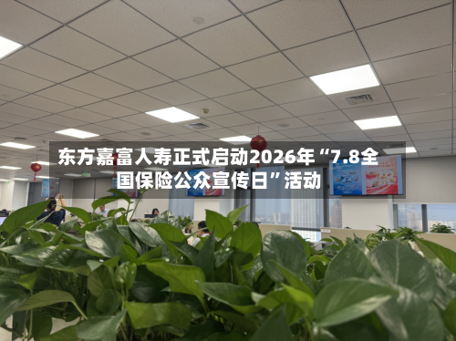 东方嘉富人寿正式启动2026年“7.8全国保险公众宣传日”活动-第2张图片