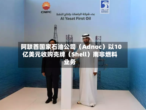 阿联酋国家石油公司（Adnoc）以10亿美元收购壳牌（Shell）南非燃料业务-第3张图片