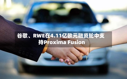 谷歌	、RWE在4.11亿欧元融资轮中支持Proxima Fusion-第2张图片