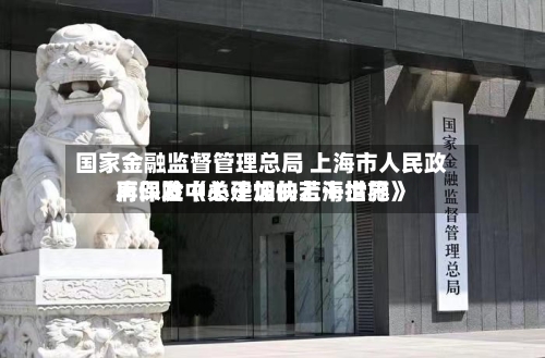 国家金融监督管理总局 上海市人民政府印发《关于加快上海世界再保险中心建设的若干措施》