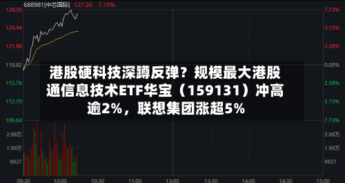 港股硬科技深蹲反弹？规模最大港股通信息技术ETF华宝（159131）冲高逾2%，联想集团涨超5%