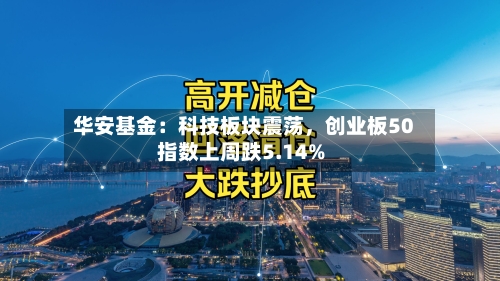 华安基金：科技板块震荡，创业板50指数上周跌5.14%-第2张图片