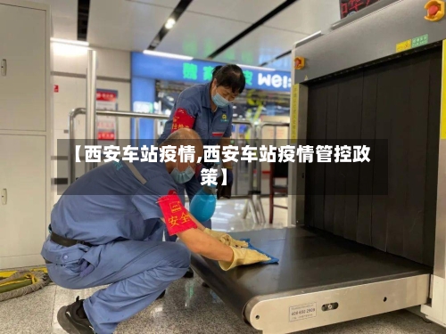 【西安车站疫情,西安车站疫情管控政策】