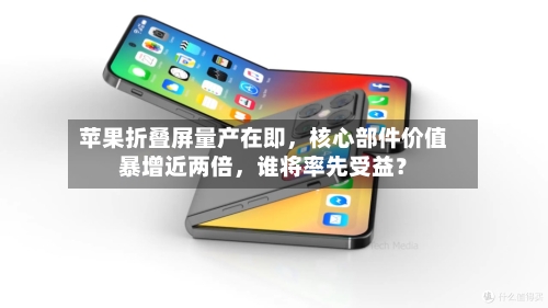 苹果折叠屏量产在即，核心部件价值暴增近两倍，谁将率先受益？
