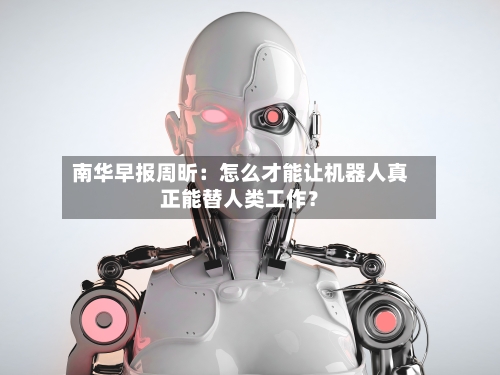 南华早报周昕:怎么才能让机器人真正能替人类工作?-第2张图片