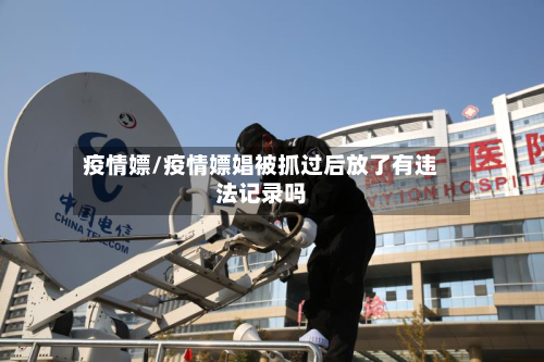 疫情嫖/疫情嫖娼被抓过后放了有违法记录吗-第2张图片