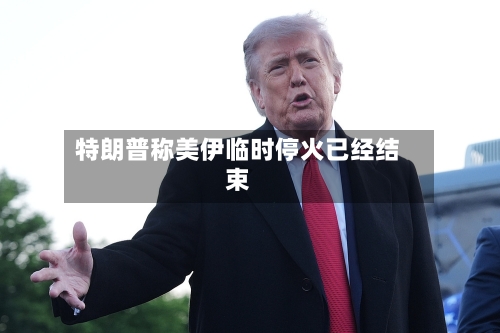 特朗普称美伊临时停火已经结束-第2张图片
