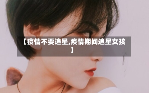 【疫情不要追星,疫情期间追星女孩】