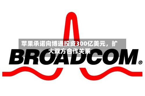 苹果承诺向博通投资300亿美元，扩大双方合作关系-第2张图片