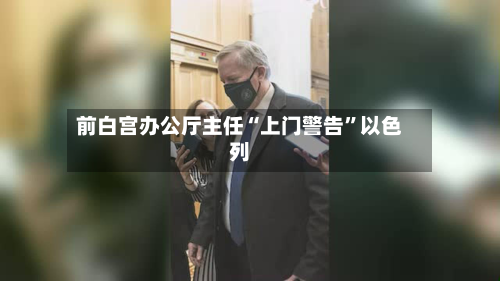 前白宫办公厅主任“上门警告	”以色列-第2张图片