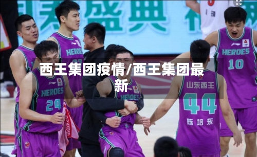 西王集团疫情/西王集团最新-第2张图片