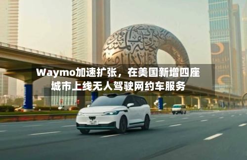 Waymo加速扩张	，在美国新增四座城市上线无人驾驶网约车服务-第3张图片