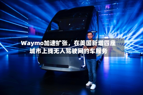Waymo加速扩张	，在美国新增四座城市上线无人驾驶网约车服务-第2张图片