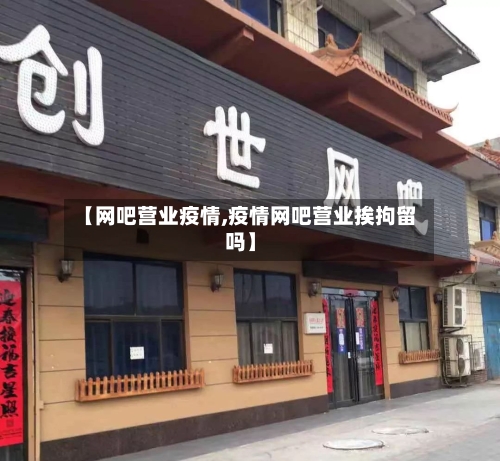 【网吧营业疫情,疫情网吧营业挨拘留吗】