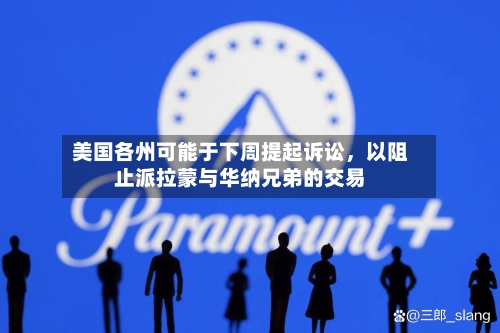 美国各州可能于下周提起诉讼	，以阻止派拉蒙与华纳兄弟的交易-第2张图片
