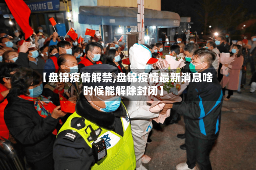 【盘锦疫情解禁,盘锦疫情最新消息啥时候能解除封闭】