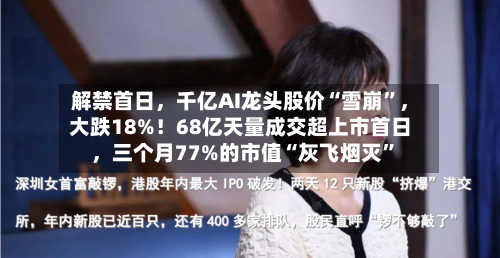 解禁首日，千亿AI龙头股价“雪崩”	，大跌18%！68亿天量成交超上市首日，三个月77%的市值“灰飞烟灭”-第2张图片