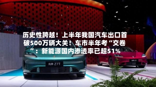 历史性跨越！上半年我国汽车出口首破500万辆大关！车市半年考“交卷”：新能源国内渗透率已超51%-第3张图片