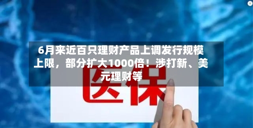 6月来近百只理财产品上调发行规模上限，部分扩大1000倍！涉打新、美元理财等