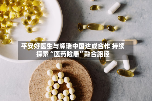 平安好医生与辉瑞中国达成合作 持续探索“医药险患”融合路径