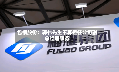 包钢股份：郭伟先生不再担任公司副总经理职务