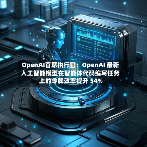 OpenAI首席执行官:OpenAI 最新人工智能模型在智能体代码编写任务上的令牌效率提升 54%-第2张图片
