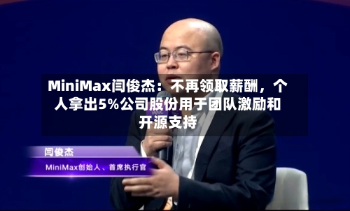 MiniMax闫俊杰：不再领取薪酬	，个人拿出5%公司股份用于团队激励和开源支持-第2张图片