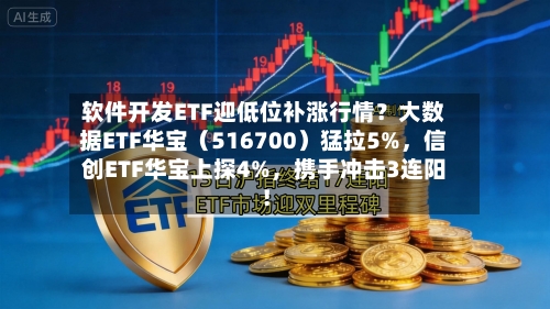 软件开发ETF迎低位补涨行情？大数据ETF华宝（516700）猛拉5%	，信创ETF华宝上探4%，携手冲击3连阳！-第2张图片