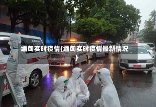 缅甸实时疫情(缅甸实时疫情最新情况)