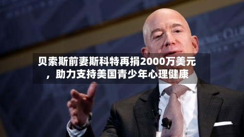 贝索斯前妻斯科特再捐2000万美元，助力支持美国青少年心理健康-第3张图片