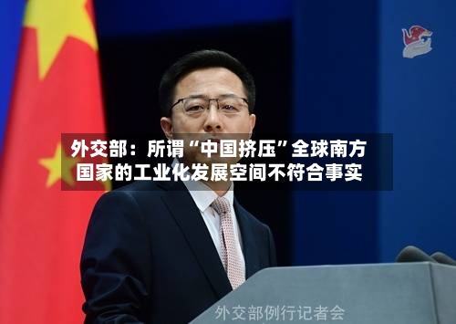 外交部：所谓“中国挤压”全球南方国家的工业化发展空间不符合事实-第2张图片