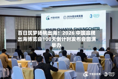 百日筑梦扬帆出海!2026 中国品牌出海博览会100天倒计时发布会圆满举办-第2张图片