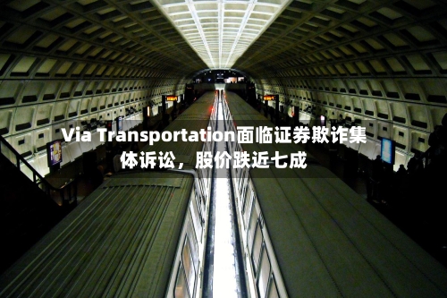 Via Transportation面临证券欺诈集体诉讼，股价跌近七成-第3张图片
