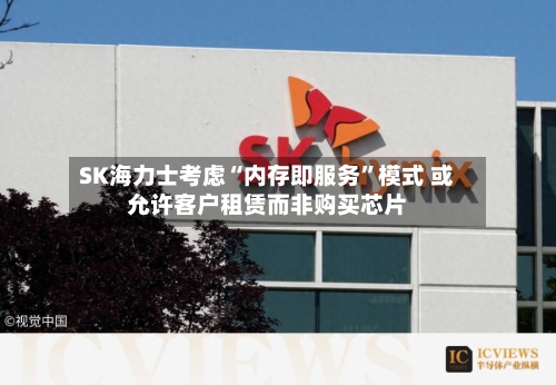 SK海力士考虑“内存即服务”模式 或允许客户租赁而非购买芯片-第2张图片