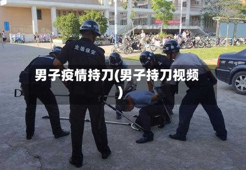 男子疫情持刀(男子持刀视频)