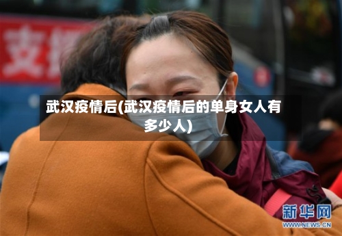 武汉疫情后(武汉疫情后的单身女人有多少人)