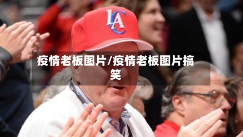 疫情老板图片/疫情老板图片搞笑