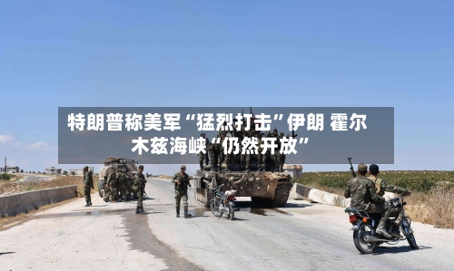特朗普称美军“猛烈打击	”伊朗 霍尔木兹海峡“仍然开放”-第2张图片