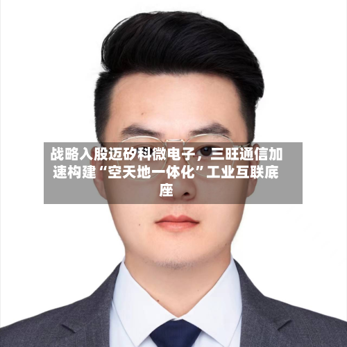 战略入股迈矽科微电子，三旺通信加速构建“空天地一体化	”工业互联底座-第2张图片