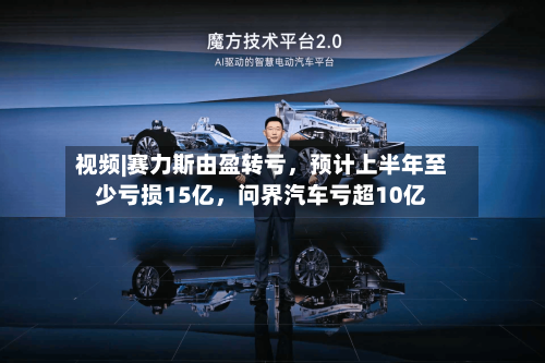 视频|赛力斯由盈转亏	，预计上半年至少亏损15亿，问界汽车亏超10亿-第2张图片