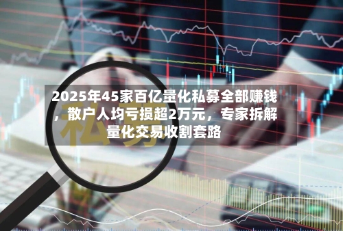 2025年45家百亿量化私募全部赚钱，散户人均亏损超2万元，专家拆解量化交易收割套路-第3张图片