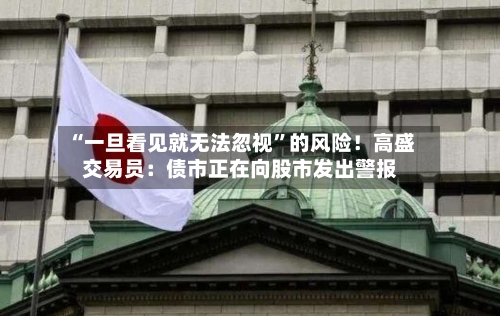“一旦看见就无法忽视	”的风险！高盛交易员：债市正在向股市发出警报-第3张图片