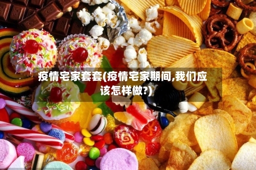 疫情宅家套套(疫情宅家期间,我们应该怎样做?)