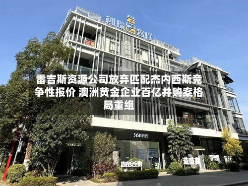 雷吉斯资源公司放弃匹配杰内西斯竞争性报价 澳洲黄金企业百亿并购案格局重组
