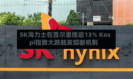 SK海力士在首尔重挫逾13% Kospi指数大跌触发熔断机制