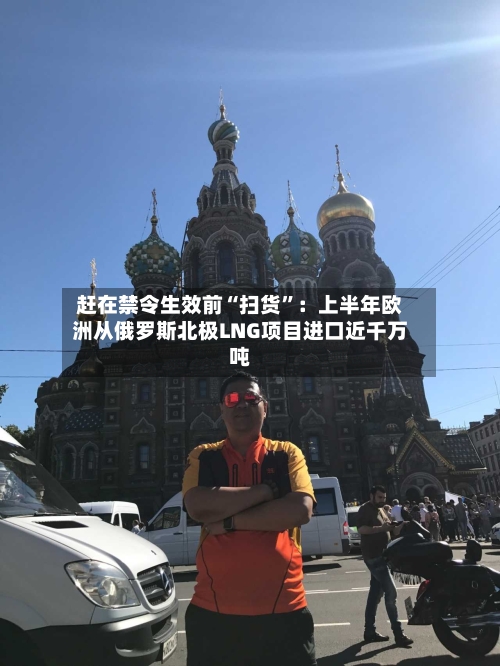 赶在禁令生效前“扫货”：上半年欧洲从俄罗斯北极LNG项目进口近千万吨-第3张图片